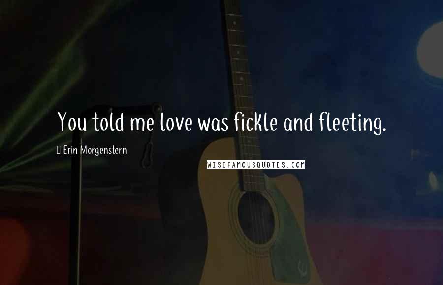 Erin Morgenstern Quotes: You told me love was fickle and fleeting.