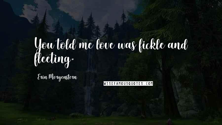 Erin Morgenstern Quotes: You told me love was fickle and fleeting.