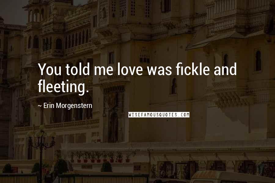 Erin Morgenstern Quotes: You told me love was fickle and fleeting.