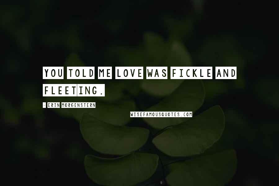 Erin Morgenstern Quotes: You told me love was fickle and fleeting.