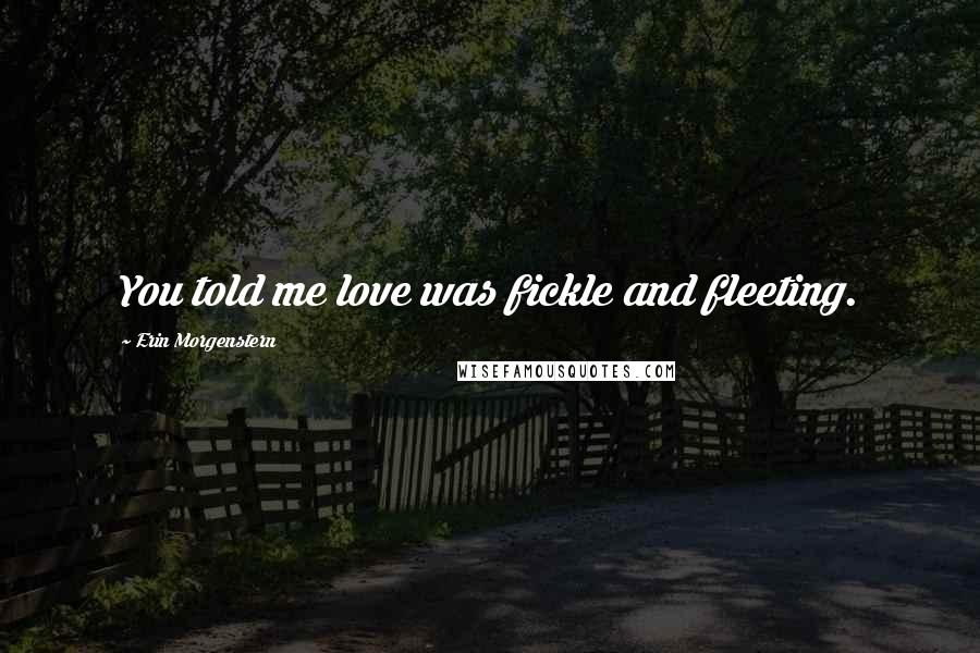 Erin Morgenstern Quotes: You told me love was fickle and fleeting.