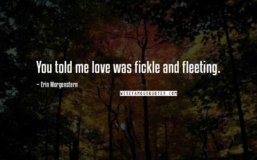 Erin Morgenstern Quotes: You told me love was fickle and fleeting.