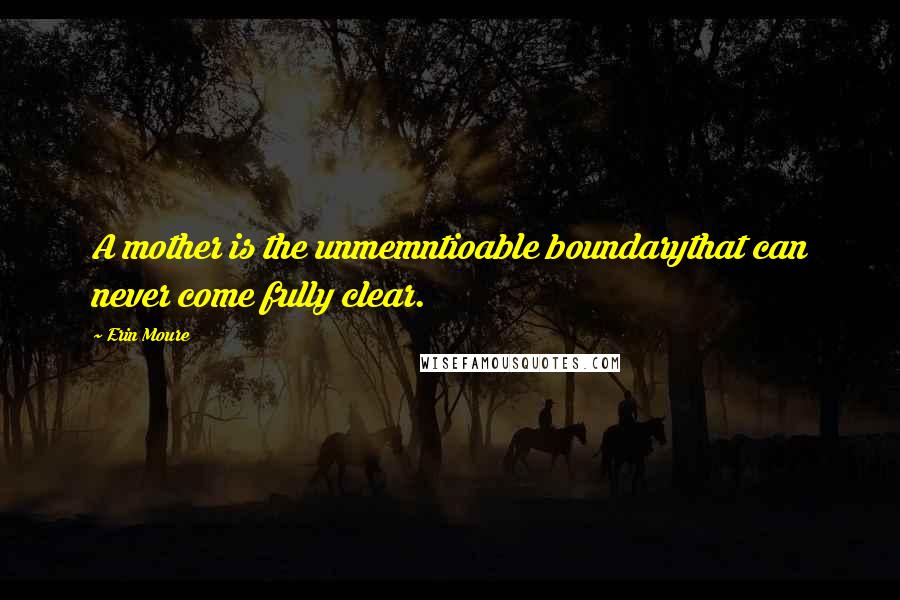 Erin Moure Quotes: A mother is the unmemntioable boundarythat can never come fully clear.