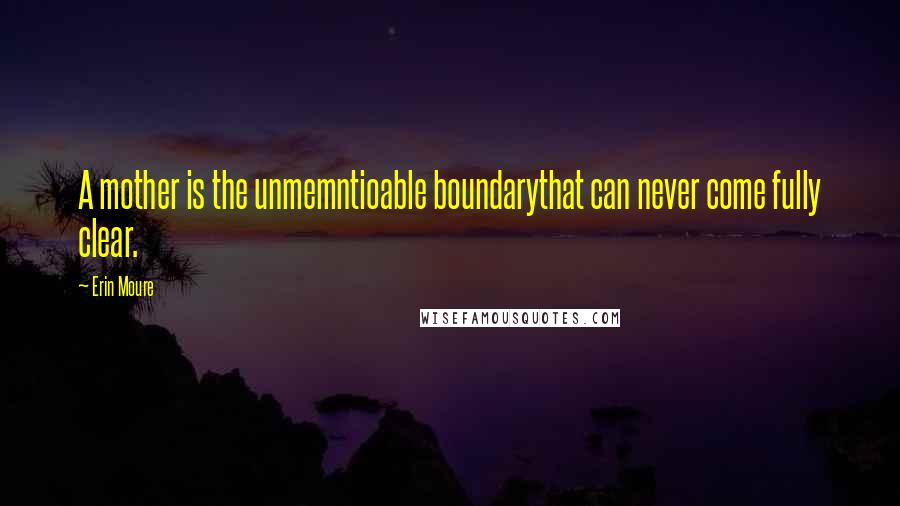 Erin Moure Quotes: A mother is the unmemntioable boundarythat can never come fully clear.