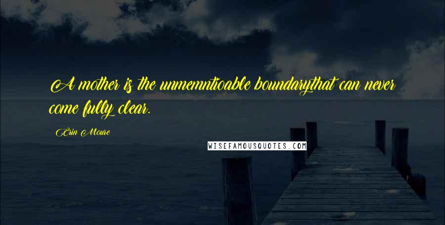 Erin Moure Quotes: A mother is the unmemntioable boundarythat can never come fully clear.