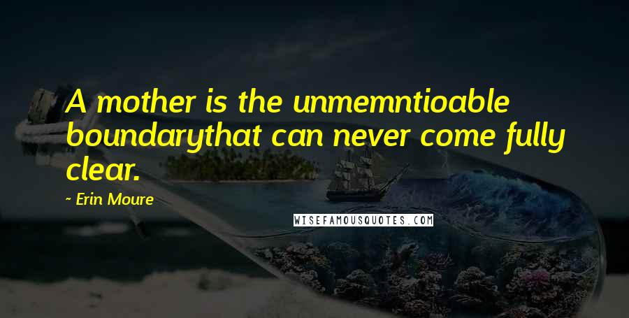 Erin Moure Quotes: A mother is the unmemntioable boundarythat can never come fully clear.