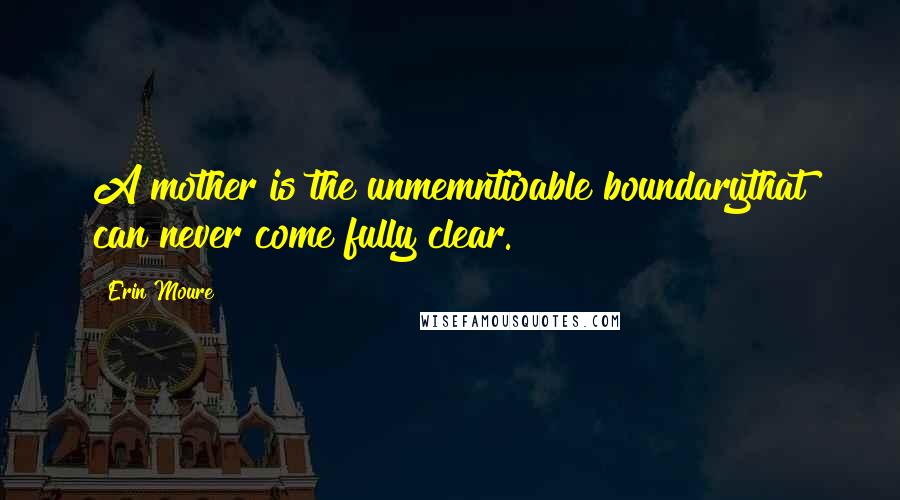 Erin Moure Quotes: A mother is the unmemntioable boundarythat can never come fully clear.