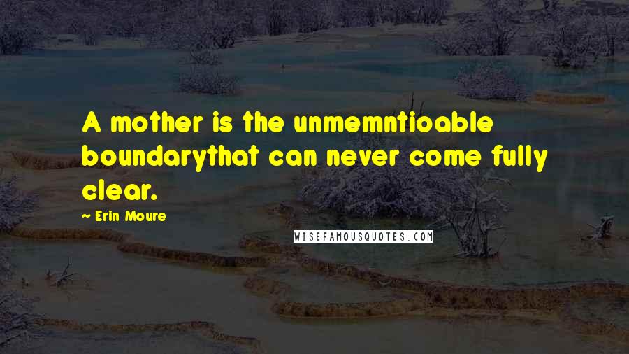 Erin Moure Quotes: A mother is the unmemntioable boundarythat can never come fully clear.