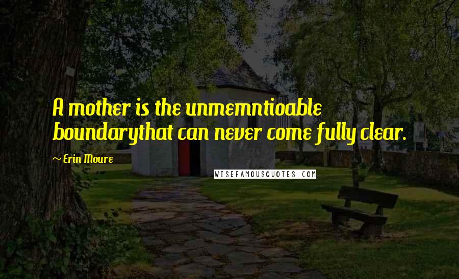 Erin Moure Quotes: A mother is the unmemntioable boundarythat can never come fully clear.