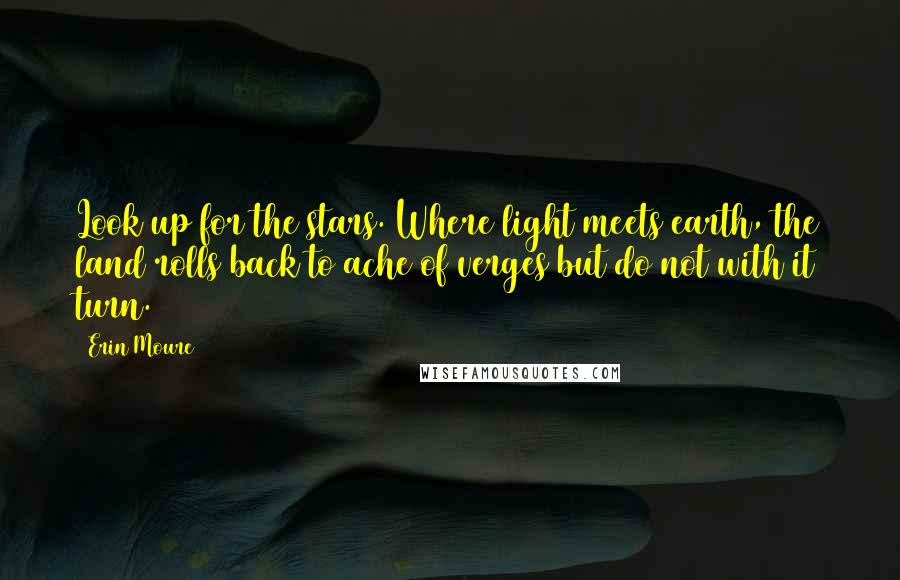 Erin Moure Quotes: Look up for the stars. Where light meets earth, the land rolls back to ache of verges but do not with it turn.