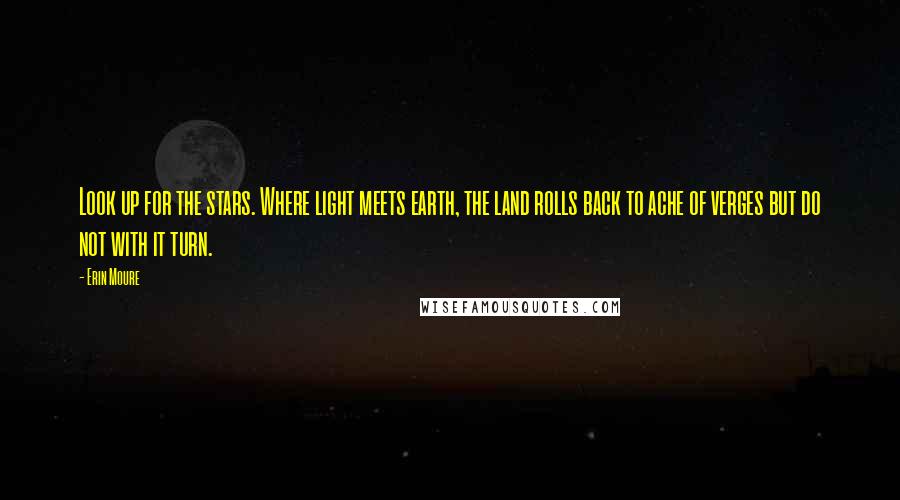 Erin Moure Quotes: Look up for the stars. Where light meets earth, the land rolls back to ache of verges but do not with it turn.