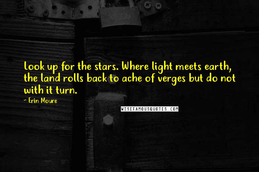 Erin Moure Quotes: Look up for the stars. Where light meets earth, the land rolls back to ache of verges but do not with it turn.