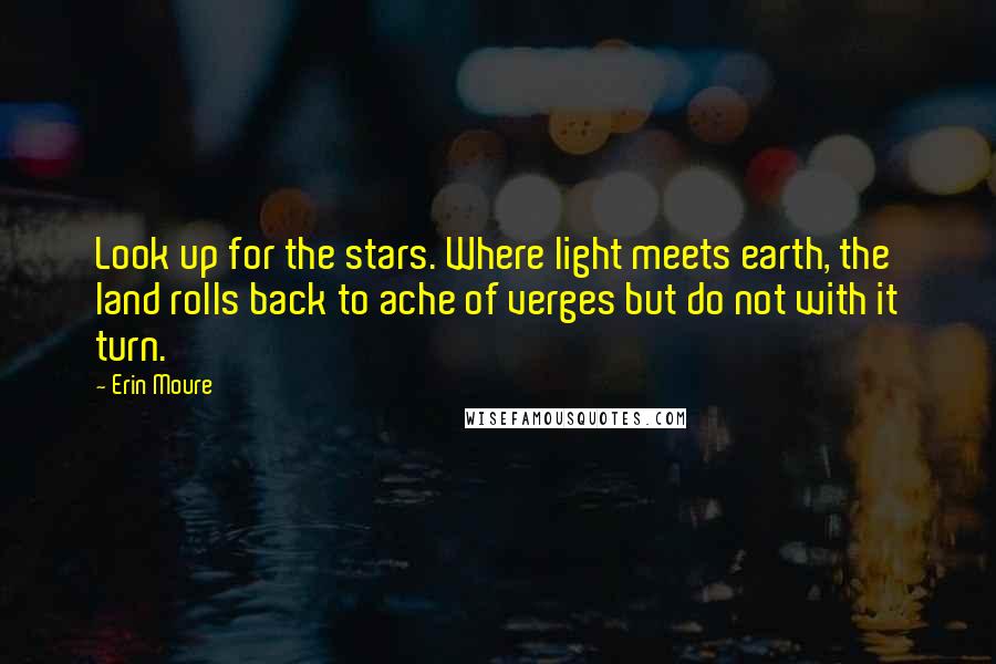 Erin Moure Quotes: Look up for the stars. Where light meets earth, the land rolls back to ache of verges but do not with it turn.