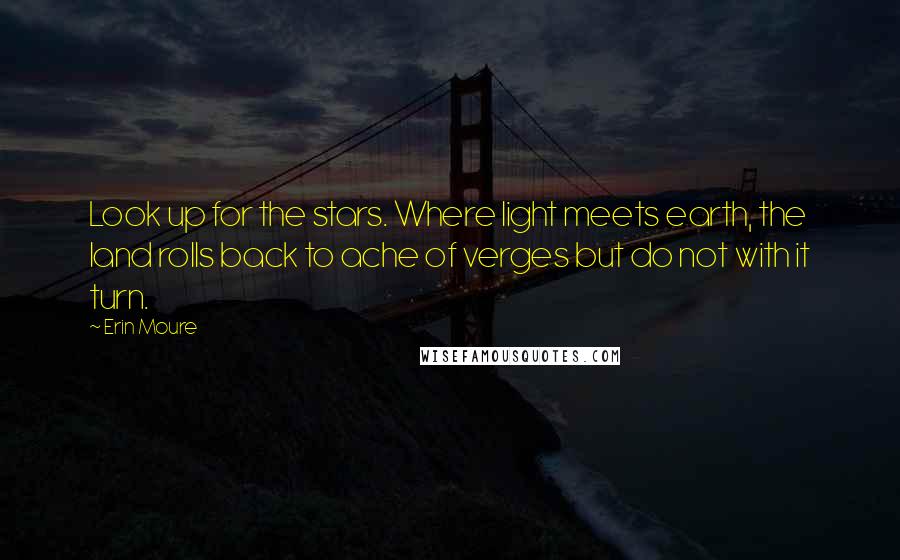 Erin Moure Quotes: Look up for the stars. Where light meets earth, the land rolls back to ache of verges but do not with it turn.