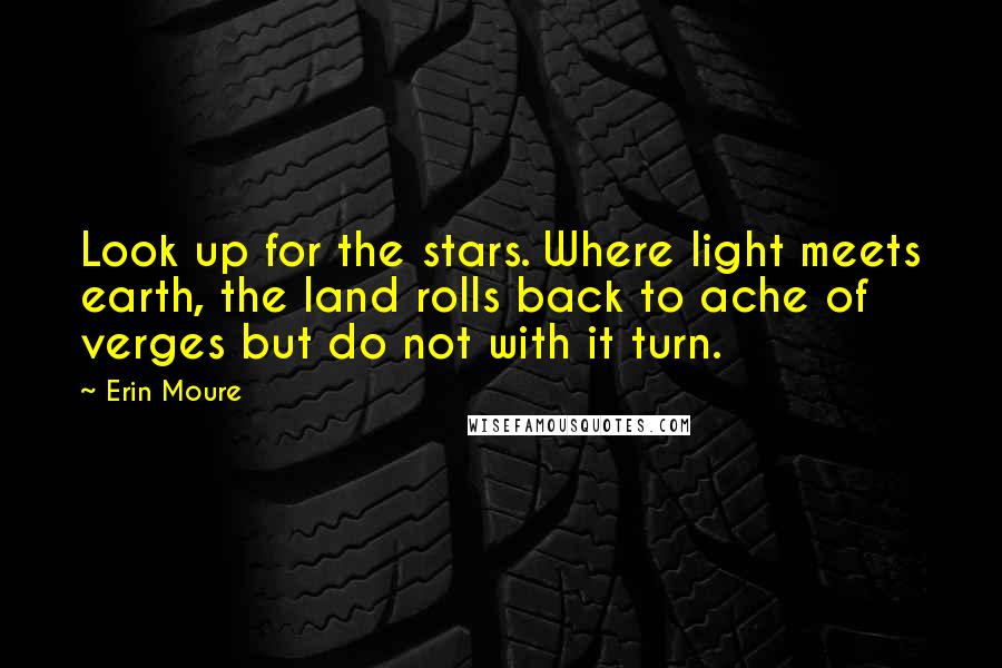 Erin Moure Quotes: Look up for the stars. Where light meets earth, the land rolls back to ache of verges but do not with it turn.