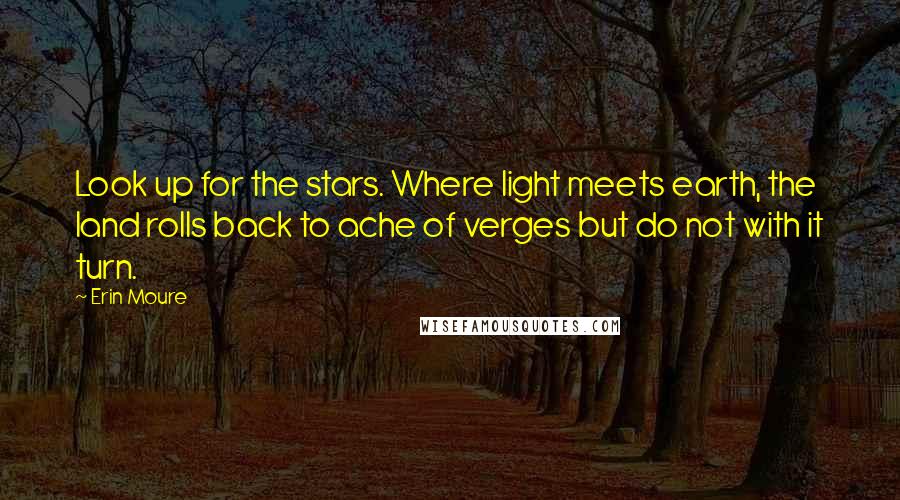 Erin Moure Quotes: Look up for the stars. Where light meets earth, the land rolls back to ache of verges but do not with it turn.