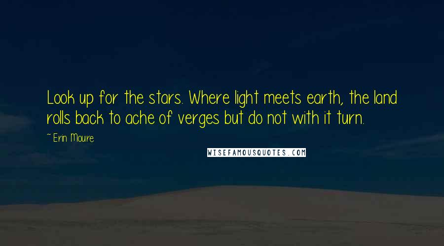 Erin Moure Quotes: Look up for the stars. Where light meets earth, the land rolls back to ache of verges but do not with it turn.