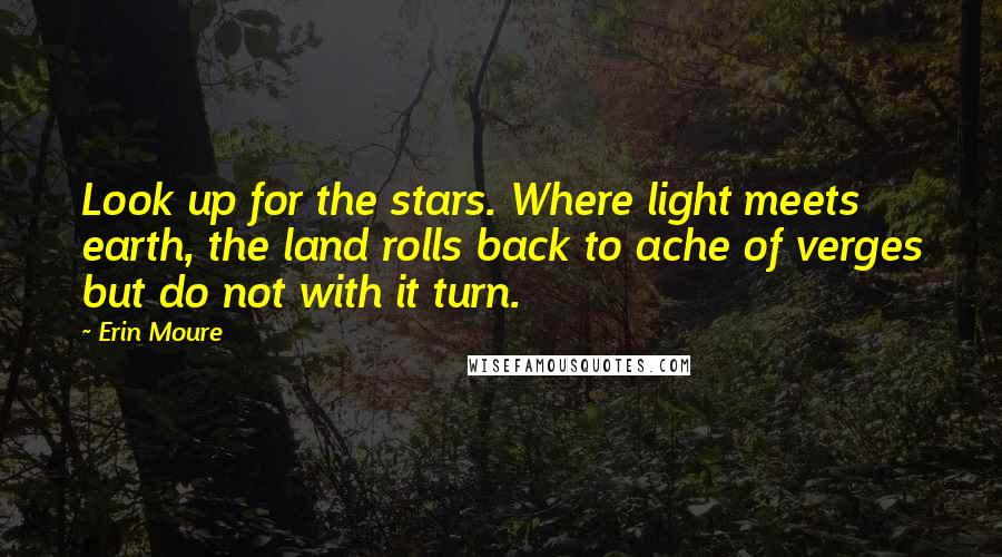 Erin Moure Quotes: Look up for the stars. Where light meets earth, the land rolls back to ache of verges but do not with it turn.