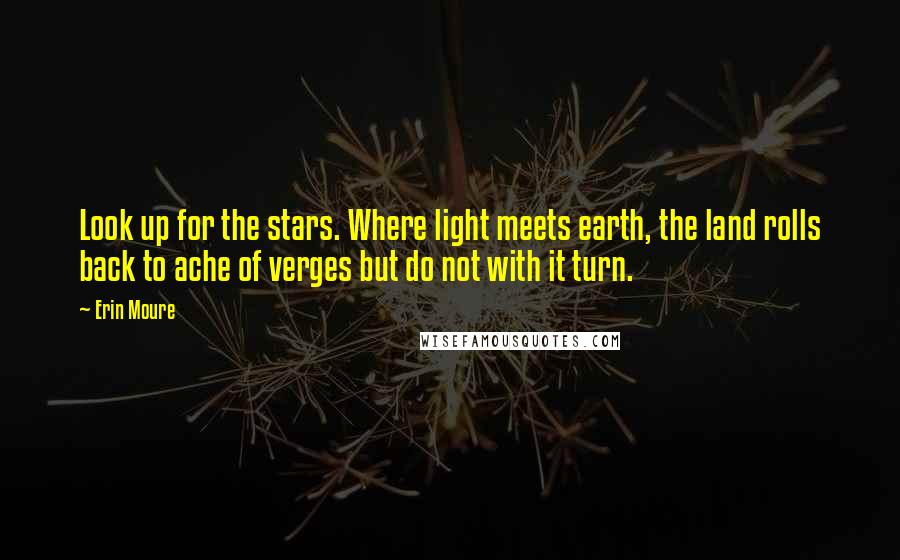 Erin Moure Quotes: Look up for the stars. Where light meets earth, the land rolls back to ache of verges but do not with it turn.