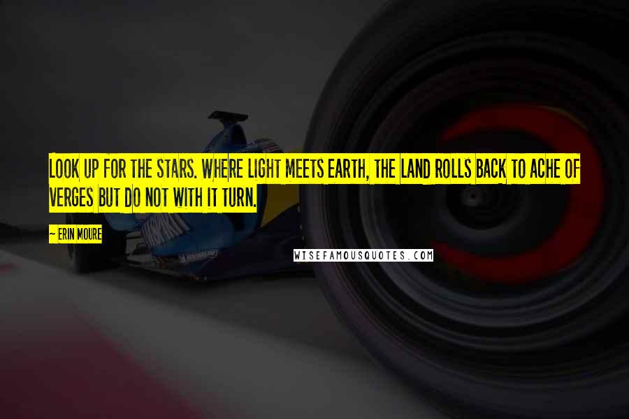 Erin Moure Quotes: Look up for the stars. Where light meets earth, the land rolls back to ache of verges but do not with it turn.