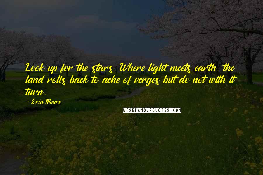 Erin Moure Quotes: Look up for the stars. Where light meets earth, the land rolls back to ache of verges but do not with it turn.