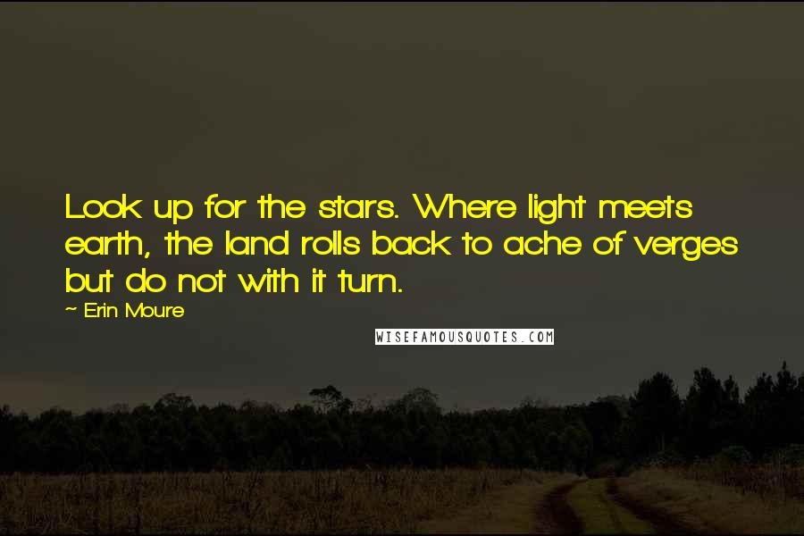 Erin Moure Quotes: Look up for the stars. Where light meets earth, the land rolls back to ache of verges but do not with it turn.