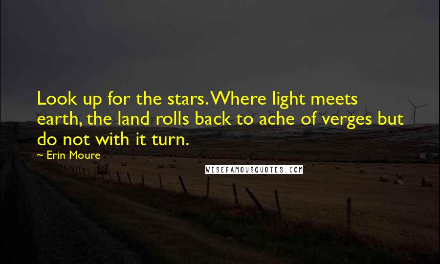 Erin Moure Quotes: Look up for the stars. Where light meets earth, the land rolls back to ache of verges but do not with it turn.