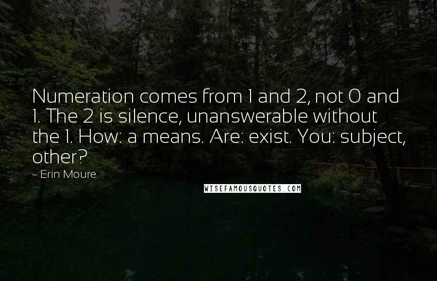 Erin Moure Quotes: Numeration comes from 1 and 2, not 0 and 1. The 2 is silence, unanswerable without the 1. How: a means. Are: exist. You: subject, other?