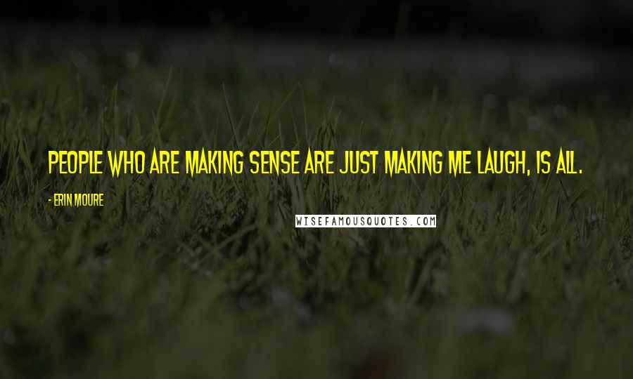 Erin Moure Quotes: People who are making sense are just making me laugh, is all.