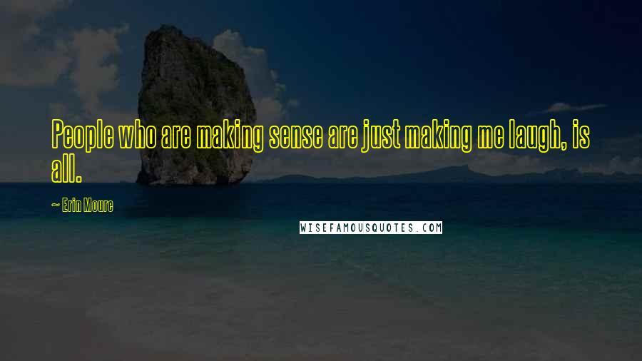 Erin Moure Quotes: People who are making sense are just making me laugh, is all.