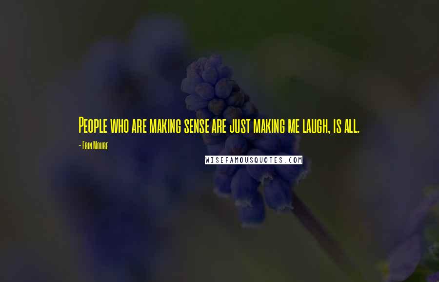 Erin Moure Quotes: People who are making sense are just making me laugh, is all.