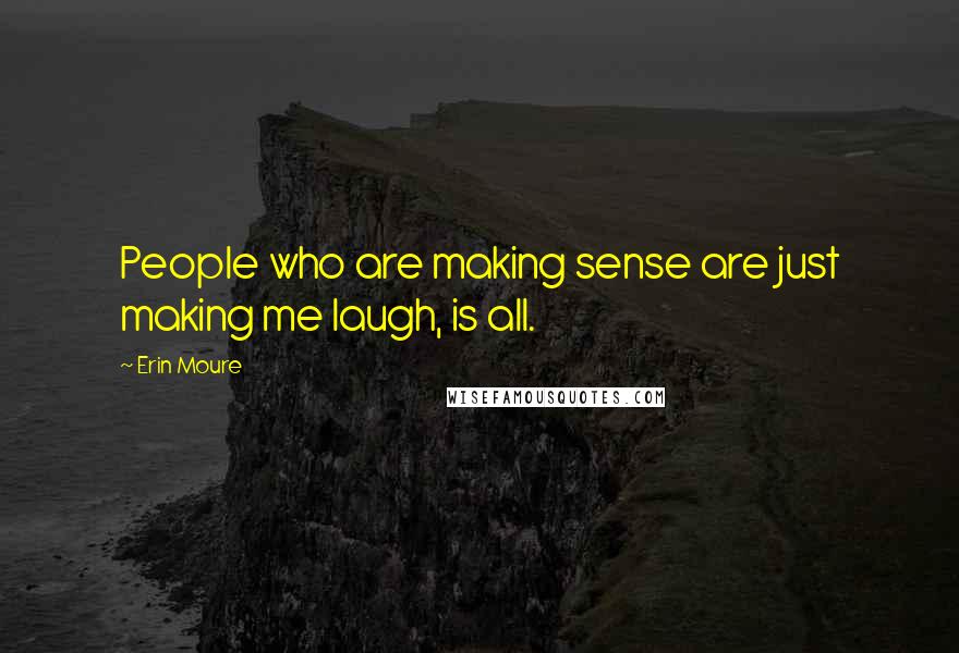 Erin Moure Quotes: People who are making sense are just making me laugh, is all.