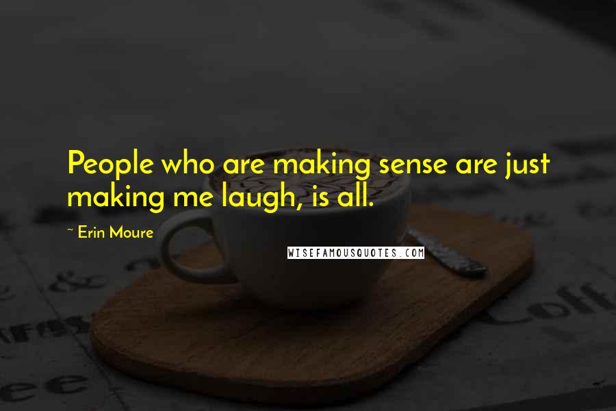 Erin Moure Quotes: People who are making sense are just making me laugh, is all.