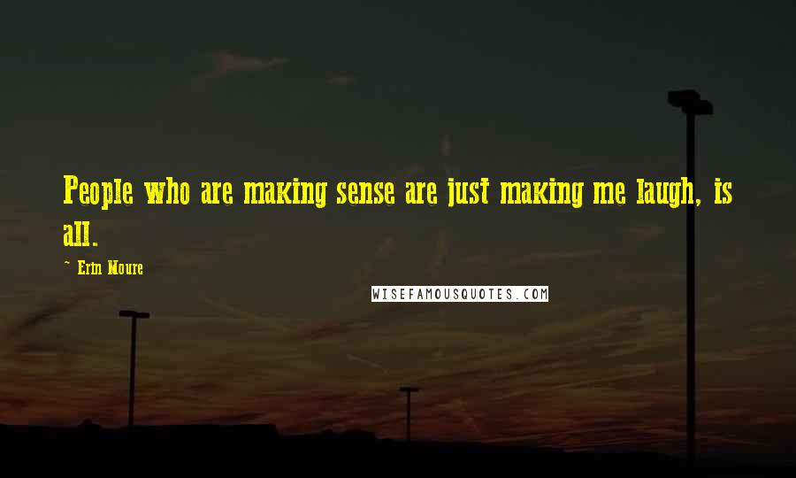 Erin Moure Quotes: People who are making sense are just making me laugh, is all.
