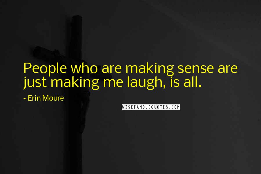 Erin Moure Quotes: People who are making sense are just making me laugh, is all.