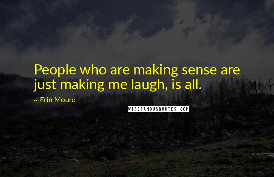 Erin Moure Quotes: People who are making sense are just making me laugh, is all.