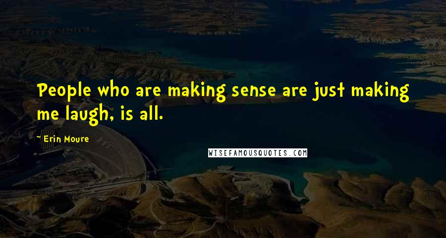 Erin Moure Quotes: People who are making sense are just making me laugh, is all.