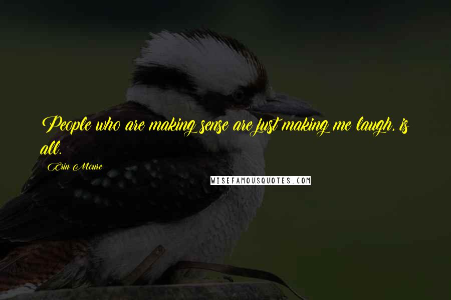Erin Moure Quotes: People who are making sense are just making me laugh, is all.