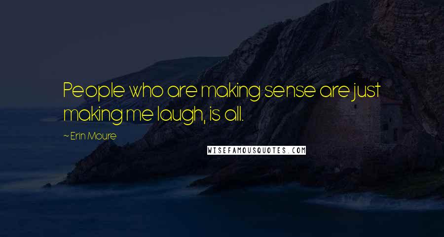 Erin Moure Quotes: People who are making sense are just making me laugh, is all.