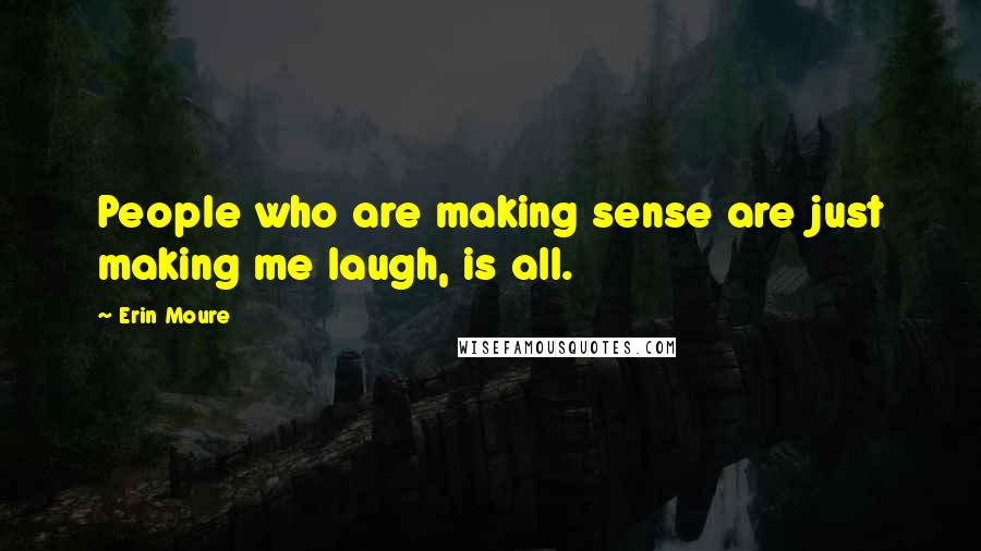 Erin Moure Quotes: People who are making sense are just making me laugh, is all.