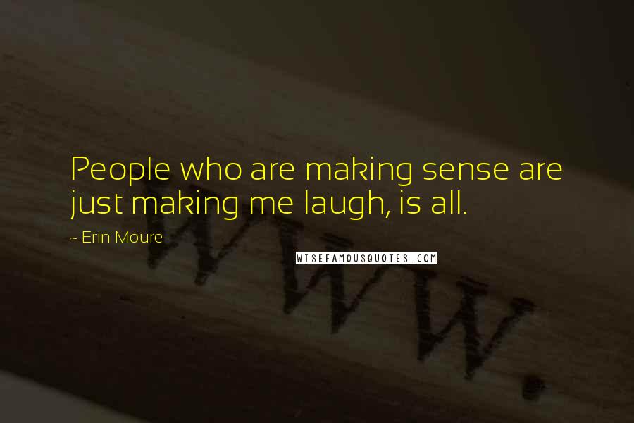Erin Moure Quotes: People who are making sense are just making me laugh, is all.