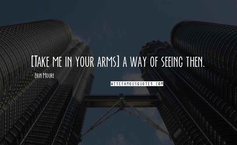 Erin Moure Quotes: [Take me in your arms] a way of seeing then.