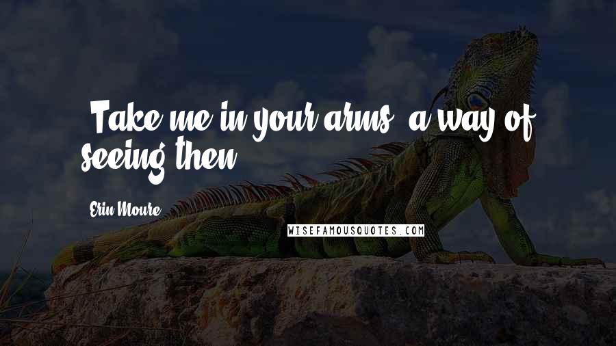 Erin Moure Quotes: [Take me in your arms] a way of seeing then.