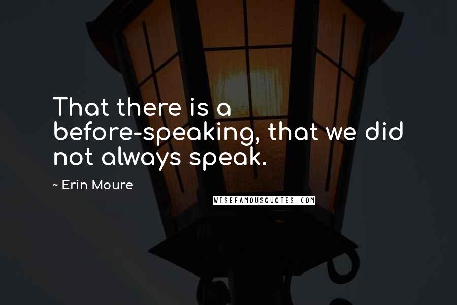 Erin Moure Quotes: That there is a before-speaking, that we did not always speak.