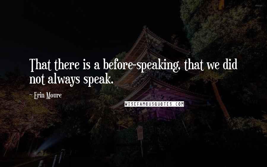 Erin Moure Quotes: That there is a before-speaking, that we did not always speak.