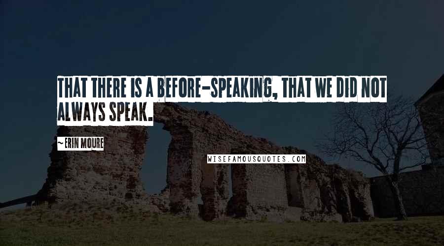 Erin Moure Quotes: That there is a before-speaking, that we did not always speak.