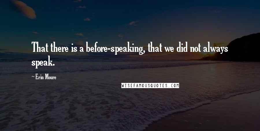 Erin Moure Quotes: That there is a before-speaking, that we did not always speak.