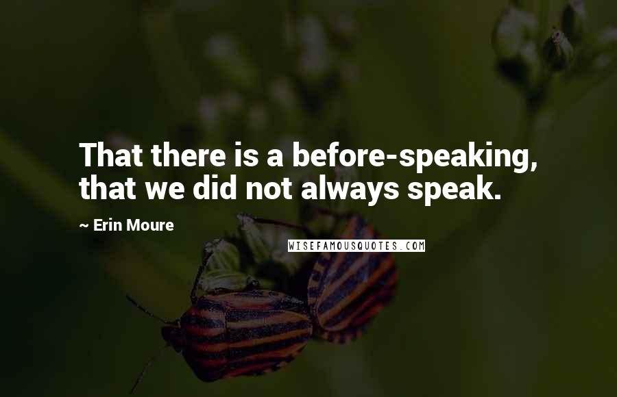 Erin Moure Quotes: That there is a before-speaking, that we did not always speak.