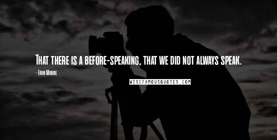 Erin Moure Quotes: That there is a before-speaking, that we did not always speak.