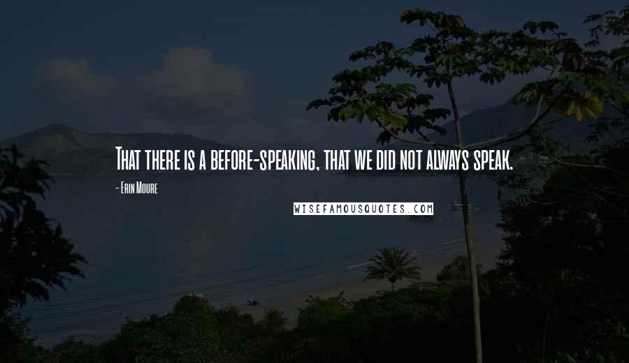 Erin Moure Quotes: That there is a before-speaking, that we did not always speak.